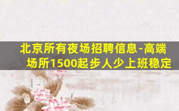 北京所有夜场招聘信息-高端场所1500起步人少上班稳定