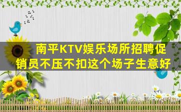 南平KTV娱乐场所招聘促销员不压不扣这个场子生意好