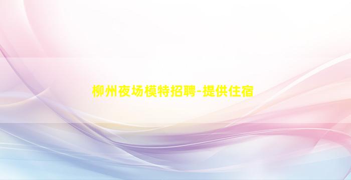 柳州夜场模特招聘-提供住宿
